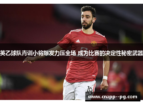英乙球队青训小将爆发力压全场 成为比赛的决定性秘密武器 英乙球队青训小将爆发力压全场 成为比赛的决定性秘密武器