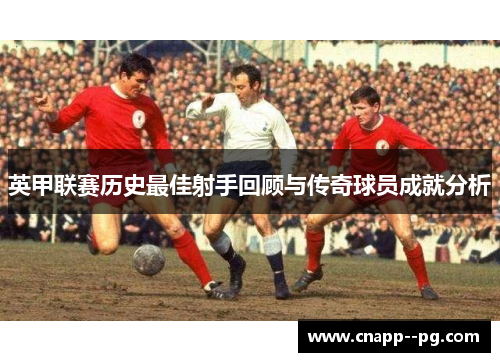 英甲联赛历史最佳射手回顾与传奇球员成就分析 英甲联赛历史最佳射手回顾与传奇球员成就分析