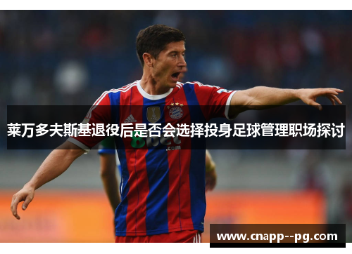 莱万多夫斯基退役后是否会选择投身足球管理职场探讨 莱万多夫斯基退役后是否会选择投身足球管理职场探讨