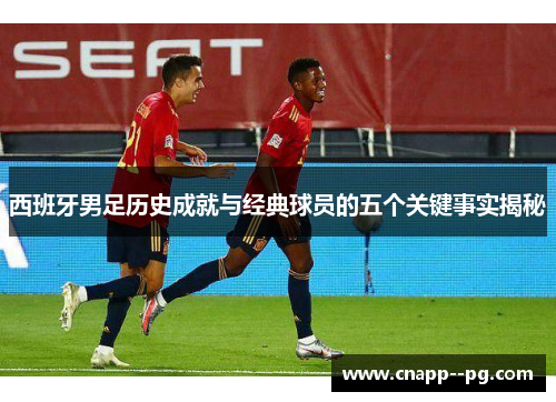 西班牙男足历史成就与经典球员的五个关键事实揭秘 西班牙男足历史成就与经典球员的五个关键事实揭秘