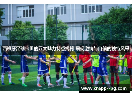 西班牙足球宝贝的五大魅力特点揭秘 展现激情与自信的独特风采 西班牙足球宝贝的五大魅力特点揭秘 展现激情与自信的独特风采