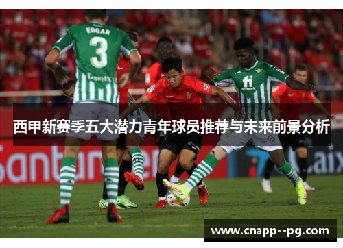 西甲新赛季五大潜力青年球员推荐与未来前景分析 西甲新赛季五大潜力青年球员推荐与未来前景分析