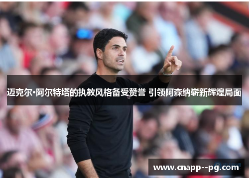 迈克尔·阿尔特塔的执教风格备受赞誉 引领阿森纳崭新辉煌局面