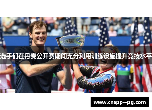 选手们在丹麦公开赛期间充分利用训练设施提升竞技水平 选手们在丹麦公开赛期间充分利用训练设施提升竞技水平