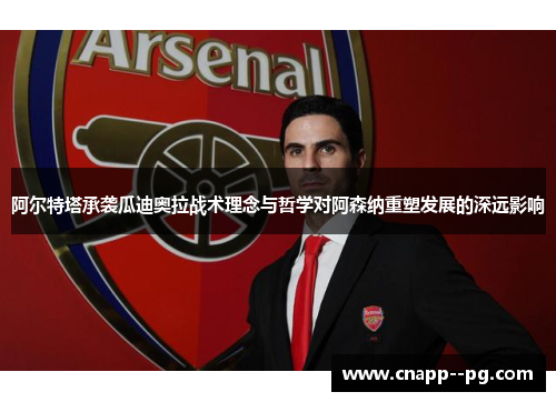阿尔特塔承袭瓜迪奥拉战术理念与哲学对阿森纳重塑发展的深远影响 阿尔特塔承袭瓜迪奥拉战术理念与哲学对阿森纳重塑发展的深远影响