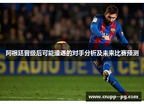 阿根廷晋级后可能遭遇的对手分析及未来比赛预测 阿根廷晋级后可能遭遇的对手分析及未来比赛预测