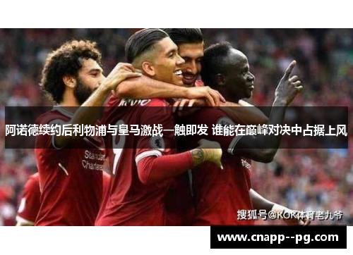 阿诺德续约后利物浦与皇马激战一触即发 谁能在巅峰对决中占据上风