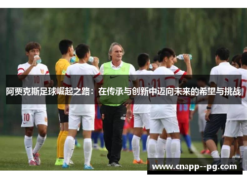 阿贾克斯足球崛起之路:在传承与创新中迈向未来的希望与挑战 阿贾克斯足球崛起之路:在传承与创新中迈向未来的希望与挑战