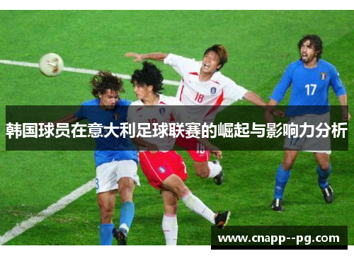 韩国球员在意大利足球联赛的崛起与影响力分析 韩国球员在意大利足球联赛的崛起与影响力分析