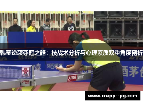 韩莹逆袭夺冠之路:技战术分析与心理素质双重角度剖析 韩莹逆袭夺冠之路:技战术分析与心理素质双重角度剖析
