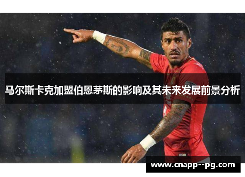 马尔斯卡克加盟伯恩茅斯的影响及其未来发展前景分析