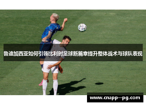 鲁迪加西亚如何引领比利时足球新篇章提升整体战术与球队表现 鲁迪加西亚如何引领比利时足球新篇章提升整体战术与球队表现