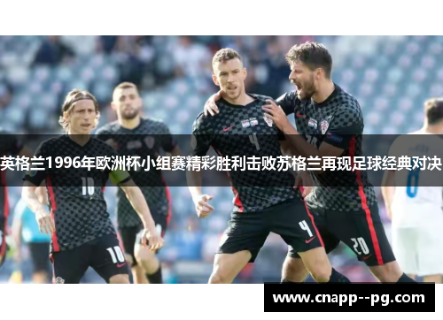 英格兰1996年欧洲杯小组赛精彩胜利击败苏格兰再现足球经典对决