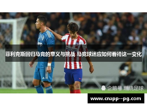 菲利克斯回归马竞的意义与挑战 马竞球迷应如何看待这一变化