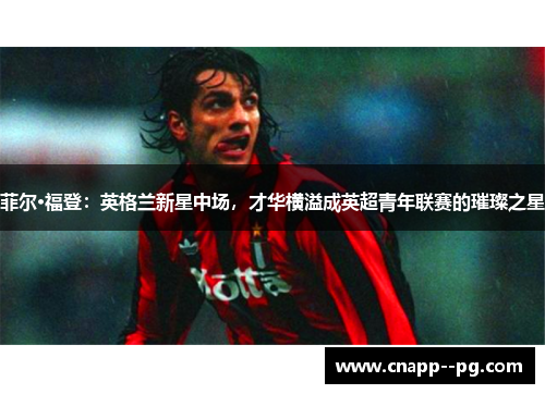 菲尔·福登：英格兰新星中场，才华横溢成英超青年联赛的璀璨之星