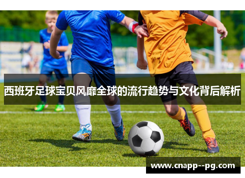 西班牙足球宝贝风靡全球的流行趋势与文化背后解析