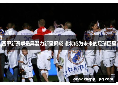西甲新赛季最具潜力新星揭晓 谁将成为未来的足球巨星 西甲新赛季最具潜力新星揭晓 谁将成为未来的足球巨星