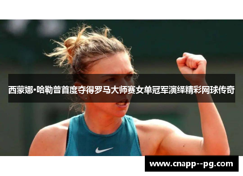西蒙娜·哈勒普首度夺得罗马大师赛女单冠军演绎精彩网球传奇 西蒙娜·哈勒普首度夺得罗马大师赛女单冠军演绎精彩网球传奇