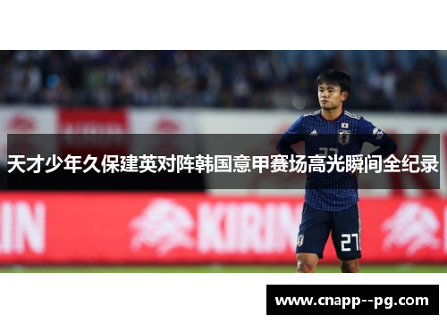 天才少年久保建英对阵韩国意甲赛场高光瞬间全纪录