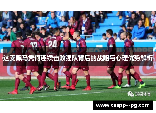 这支黑马凭何连续击败强队背后的战略与心理优势解析