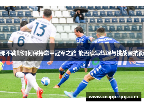 那不勒斯如何保持意甲冠军之路 能否续写辉煌与挑战者抗衡 那不勒斯如何保持意甲冠军之路 能否续写辉煌与挑战者抗衡