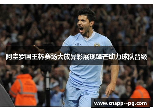 阿圭罗国王杯赛场大放异彩展现锋芒助力球队晋级