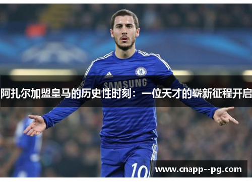 阿扎尔加盟皇马的历史性时刻：一位天才的崭新征程开启