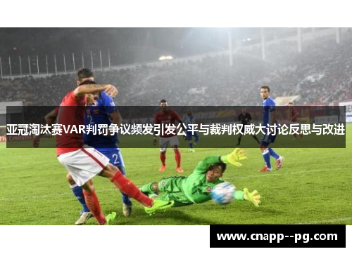 亚冠淘汰赛VAR判罚争议频发引发公平与裁判权威大讨论反思与改进