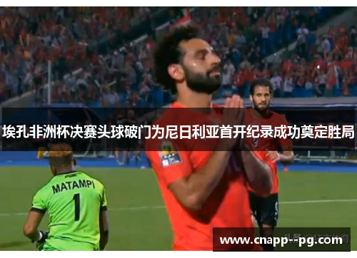 埃孔非洲杯决赛头球破门为尼日利亚首开纪录成功奠定胜局
