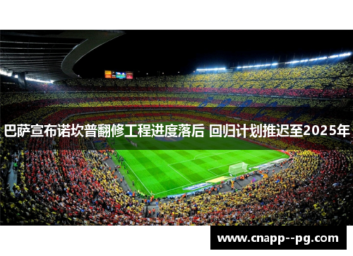 巴萨宣布诺坎普翻修工程进度落后 回归计划推迟至2025年