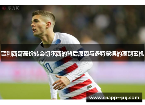 普利西奇高价转会切尔西的背后原因与多特蒙德的离别玄机