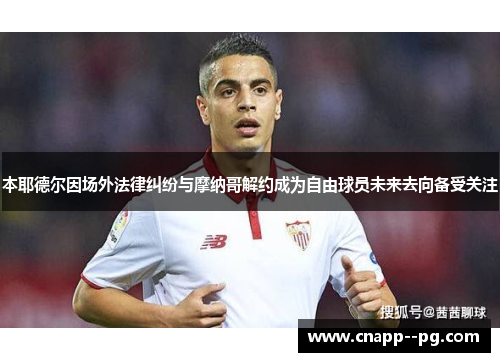 本耶德尔因场外法律纠纷与摩纳哥解约成为自由球员未来去向备受关注
