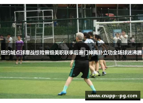 纽约城点球鏖战惊险晋级美职联季后赛门神两扑立功全场球迷沸腾