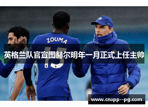 英格兰队官宣图赫尔明年一月正式上任主帅
