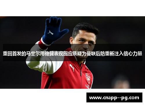 重回首发的马奎尔用稳健表现回应质疑为曼联后防重新注入信心力量