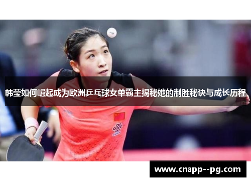 韩莹如何崛起成为欧洲乒乓球女单霸主揭秘她的制胜秘诀与成长历程