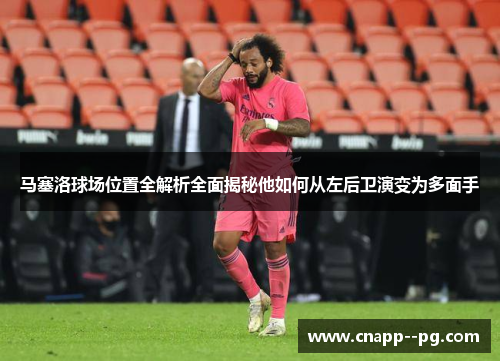 马塞洛球场位置全解析全面揭秘他如何从左后卫演变为多面手