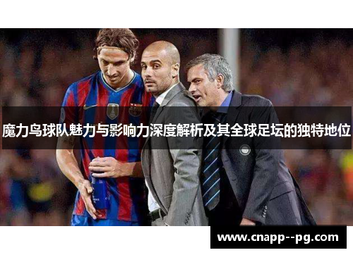 魔力鸟球队魅力与影响力深度解析及其全球足坛的独特地位