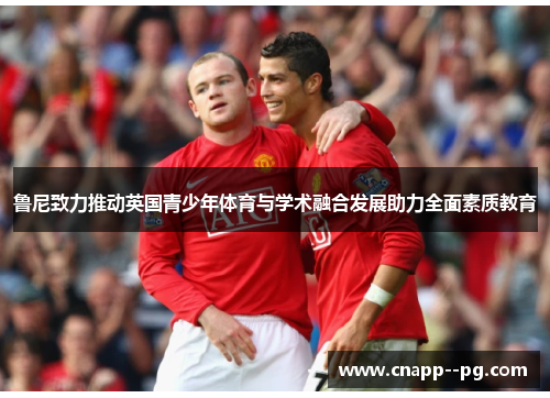 鲁尼致力推动英国青少年体育与学术融合发展助力全面素质教育