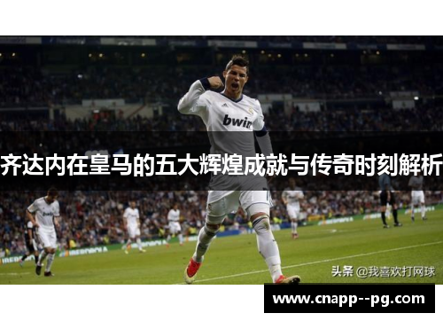 齐达内在皇马的五大辉煌成就与传奇时刻解析