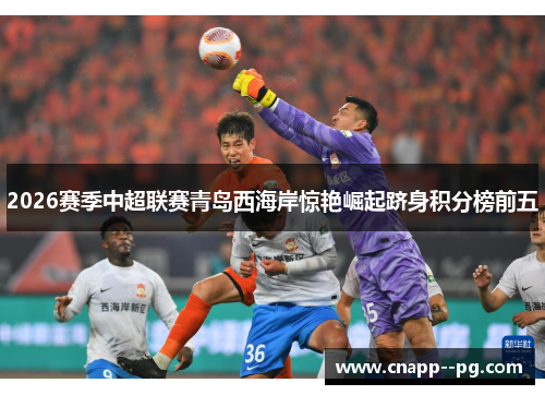 2026赛季中超联赛青岛西海岸惊艳崛起跻身积分榜前五