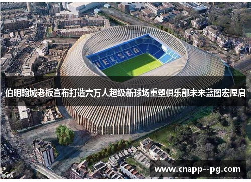 伯明翰城老板宣布打造六万人超级新球场重塑俱乐部未来蓝图宏愿启