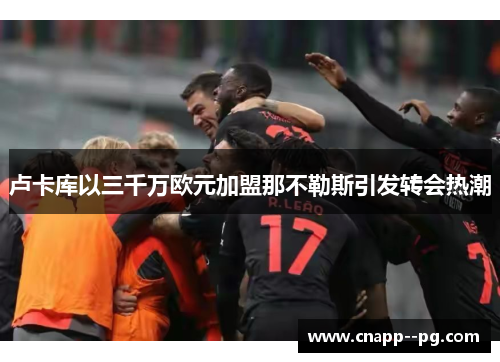 卢卡库以三千万欧元加盟那不勒斯引发转会热潮
