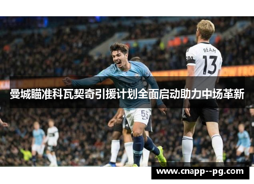 曼城瞄准科瓦契奇引援计划全面启动助力中场革新