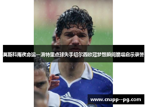 莫斯科雨夜命运一滑特里点球失手切尔西欧冠梦想瞬间崩塌启示录警