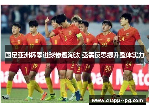 国足亚洲杯零进球惨遭淘汰 亟需反思提升整体实力