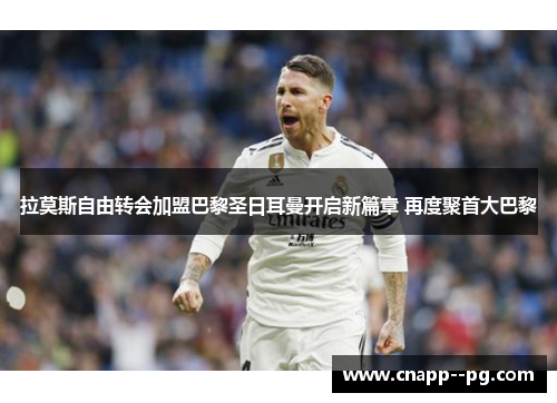 拉莫斯自由转会加盟巴黎圣日耳曼开启新篇章 再度聚首大巴黎