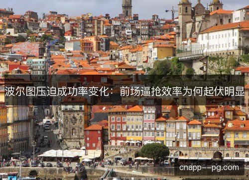 波尔图压迫成功率变化:前场逼抢效率为何起伏明显 波尔图压迫成功率变化:前场逼抢效率为何起伏明显