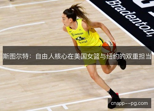 斯图尔特:自由人核心在美国女篮与纽约的双重担当 斯图尔特:自由人核心在美国女篮与纽约的双重担当